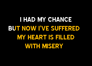 I HAD MY CHANCE
BUT NOW I'VE SUFFERED
MY HEART IS FILLED
WITH MISERY