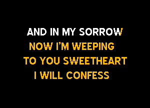AND IN MY SORROW
NOW I'M WEEPING

TO YOU SWEETHEART
I WILL CONFESS