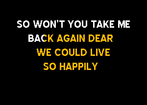 SO WON'T YOU TAKE ME
BACK AGAIN DEAR
WE COULD LIVE

SO HAPPILY