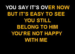 YOU SAY IT'S OVER NOW
BUT IT'S EASY TO SEE
YOU STILL
BELONG T0 HIM
YOU'RE NOT HAPPY

WITH ME