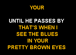 YOUR

UNTIL HE PASSES BY
THAT'S WHEN I
SEE THE BLUES
IN YOUR
PRETTY BROWN EYES