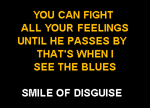 YOU CAN FIGHT
ALL YOUR FEELINGS
UNTIL HE PASSES BY

THAT'S WHEN I

SEE THE BLUES

SMILE OF DISGUISE