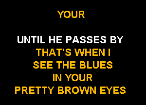 YOUR

UNTIL HE PASSES BY
THAT'S WHEN I
SEE THE BLUES
IN YOUR
PRETTY BROWN EYES