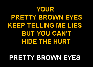 YOUR
PRETTY BROWN EYES
KEEP TELLING ME LIES
BUT YOU CAN'T
HIDE THE HURT

PRETTY BROWN EYES