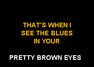 THAT'S WHEN I
SEE THE BLUES
IN YOUR

PRETTY BROWN EYES