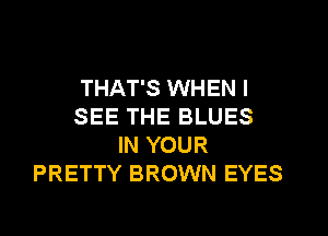 THAT'S WHEN I
SEE THE BLUES
IN YOUR
PRETTY BROWN EYES