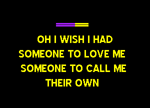 OH I WISH I HAD
SOMEONE TO LOVE ME

SOMEONE TO CALL ME
THEIR OWN