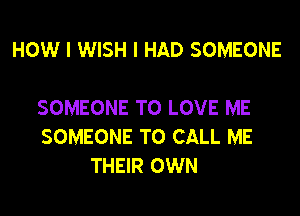 HOW I WISH I HAD SOMEONE

SOMEONE TO LOVE ME
SOMEONE TO CALL ME
THEIR OWN