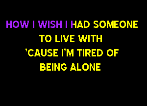 HOW I WISH I HAD SOMEONE
TO LIVE WITH
'CAUSE I'M TIRED OF

BEING ALONE