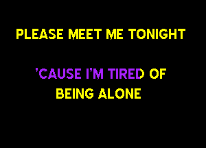 PLEASE MEET ME TONIGHT

'CAUSE I'M TIRED OF

BEING ALONE