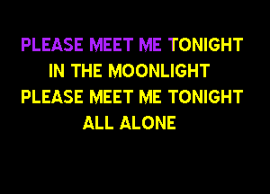 PLEASE MEET ME TONIGHT
IN THE MOONLIGHT
PLEASE MEET ME TONIGHT
ALL ALONE