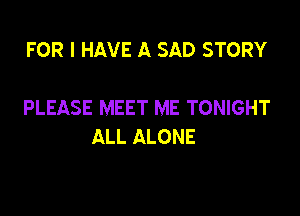 FOR I HAVE A SAD STORY

PLEASE MEET ME TONIGHT

ALL ALONE