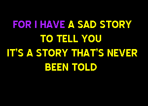 FOR I HAVE A SAD STORY
TO TELL YOU
IT'S A STORY THAT'S NEVER

BEEN TOLD