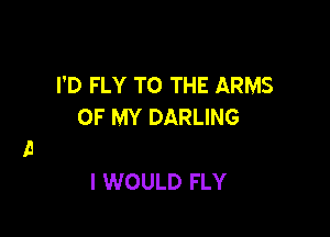 I'D FLY TO THE ARMS
OF MY DARLING

I WOULD FLY