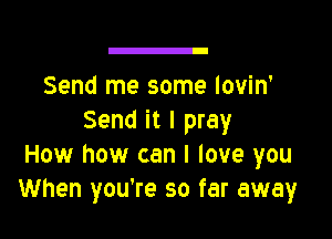 Send me some lovin'

Send it I pray
How how can I love you
When you're so far away