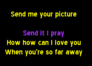 Send me your picture

Send it I pray
How how can I love you
When you're so far away