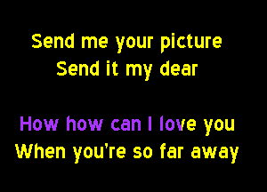 Send me your picture
Send it my dear

How how can I love you
When you're so far away