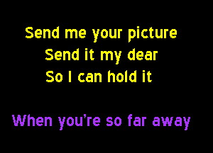 Send me your picture
Send it my dear
So I can hold it

When you're so far away
