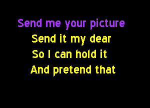Send me your picture
Send it my dear

So I can hold it
And pretend that
