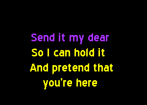 Send it my dear

So I can hold it
And pretend that
you're here