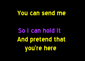 You can send me

So I can hold it
And pretend that
you're here