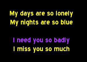 My days are so lonely
My nights are so blue

I need you so badly
I miss you so much