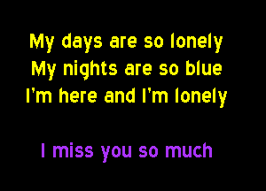 My days are so lonely
My nights are so blue

I'm here and I'm lonely

I miss you so much