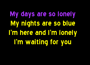 My days are so lonely
My nights are so blue

I'm here and I'm lonely
I'm waiting for you