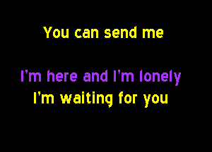 You can send me

I'm here and I'm lonely
I'm waiting for you