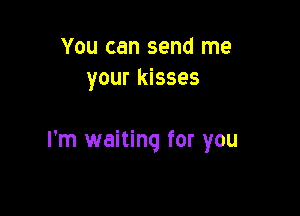 You can send me
your kisses

I'm waiting for you