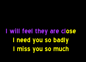 I will feel they are close
I need you so badly
I miss you so much