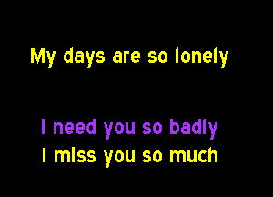 My days are so lonely

I need you so badly
I miss you so much