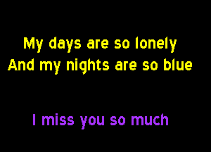 My days are so lonely
And my nights are so blue

I miss you so much