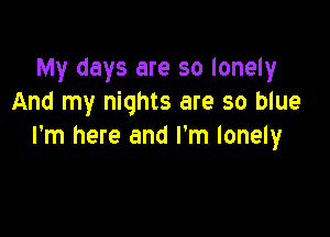 My days are so lonely
And my nights are so blue

I'm here and I'm lonely