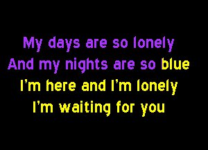 My days are so lonely
And my nights are so blue

I'm here and I'm lonely
I'm waiting for you