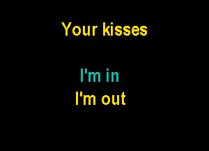 Your kisses

I'm in
I'm out