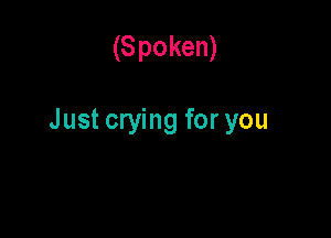 (S poken)

Just crying for you