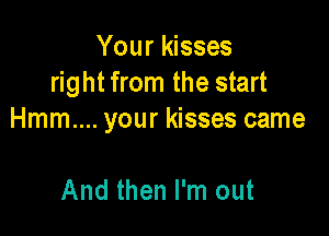 Your kisses
right from the start

Hmm.... your kisses came

And then I'm out