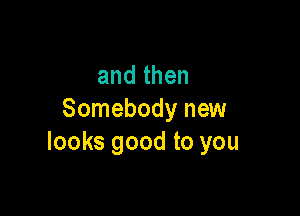 andthen

Somebody new
Iooksgoodtoyou