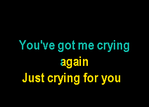 You've got me crying

again
Just crying for you