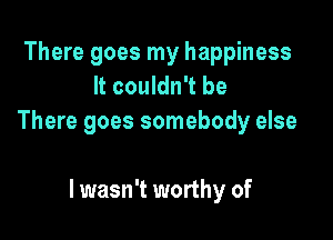 There goes my happiness
It couldn't be

There goes somebody else

I wasn't worthy of