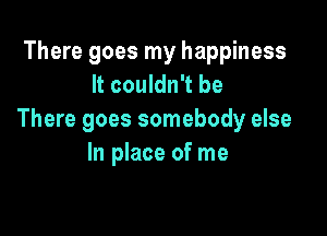 There goes my happiness
It couldn't be

There goes somebody else
In place of me