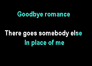 Goodbye romance

There goes somebody else
In place of me