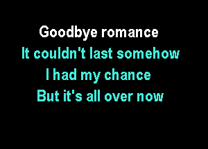 Goodbye romance
It couldn't last somehow

lhad my chance
But it's all over now