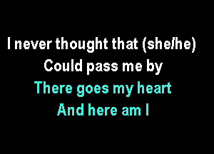 I never thought that (shelhe)
Could pass me by

There goes my heart
And here am I