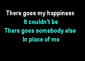 There goes my happiness
It couldn't be

There goes somebody else
In place of me