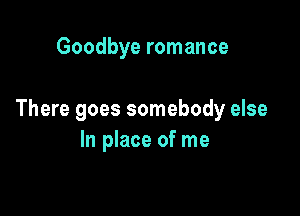 Goodbye romance

There goes somebody else
In place of me