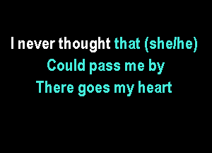 I never thought that (shelhe)
Could pass me by

There goes my heart