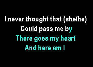 I never thought that (shelhe)
Could pass me by

There goes my heart
And here am I