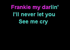 Frankie my darlin'
I'll never let you
See me cry